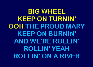 BIG WHEEL
KEEP ON TURNIN'
OOH THE PROUD MARY
KEEP ON BURNIN'
AND WE'RE ROLLIN'
ROLLIN' YEAH
ROLLIN' ON A RIVER