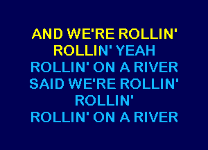 AND WE'RE ROLLIN'
ROLLIN' YEAH
ROLLIN' ON A RIVER
SAID WE'RE ROLLIN'
ROLLIN'
ROLLIN' ON A RIVER
