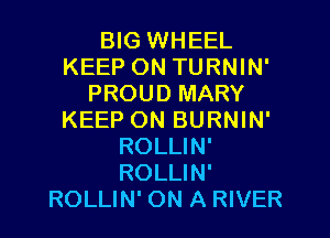 BIG WHEEL
KEEP ON TURNIN'
PROUD MARY
KEEP ON BURNIN'
ROLLIN'
ROLLIN'
ROLLIN' ON A RIVER