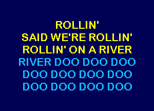 ROLLIN'

SAID WE'RE ROLLIN'
ROLLIN' ON A RIVER
RIVER D00 D00 D00
D00 D00 D00 D00
D00 D00 D00 D00