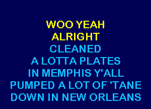 W00 YEAH
ALRIGHT
CLEANED

A LOTI'A PLATES

IN MEMPHIS Y'ALL
PUMPED A LOT OF 'TANE
DOWN IN NEW ORLEANS