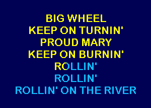 BIG WHEEL
KEEP ON TURNIN'
PROUD MARY
KEEP ON BURNIN'
ROLLIN'
ROLLIN'
ROLLIN' ON THE RIVER