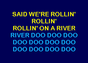 SAID WE'RE ROLLIN'
ROLLIN'
ROLLIN' ON A RIVER
RIVER D00 D00 D00
D00 D00 D00 D00
D00 D00 D00 D00