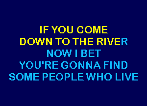 IFYOU COME
DOWN TO THE RIVER
NOW I BET
YOU'RE GONNA FIND
SOME PEOPLEWHO LIVE