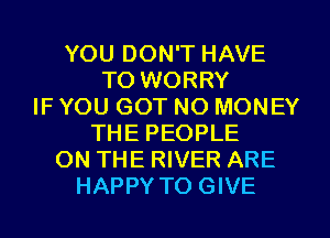 YOU DON'T HAVE
TO WORRY
IF YOU GOT NO MONEY
THE PEOPLE
ON THE RIVER ARE
HAPPY TO GIVE