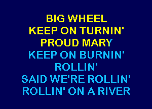 BIG WHEEL
KEEP ON TURNIN'
PROUD MARY
KEEP ON BURNIN'
ROLLIN'

SAID WE'RE ROLLIN'
ROLLIN' ON A RIVER