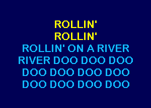 ROLLIN'
ROLLIN'
ROLLIN' ON A RIVER
RIVER D00 D00 D00
D00 D00 D00 D00
D00 D00 D00 D00