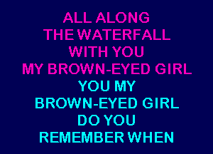 YOU MY
BROWN-EYED GIRL
DO YOU
REMEMBER WHEN