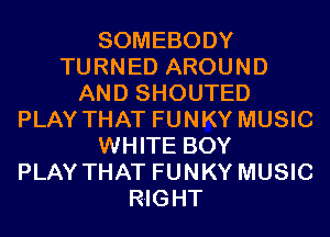 SOMEBODY
TURNED AROUND
AND SHOUTED
PLAY THAT FUNKY MUSIC
WHITE BOY
PLAY THAT FUNKY MUSIC
RIGHT