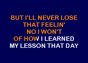 BUT I'LL NEVER LOSE
THAT FEELIN'
NO I WON'T
OF HOW I LEARNED
MY LESSON THAT DAY