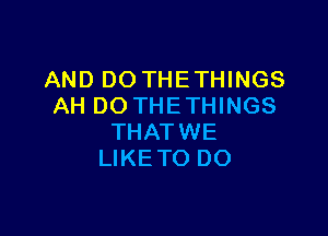 AND DOTHETHINGS
AH DO THETHINGS

THATWE
LIKETO DO