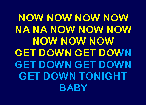 NOW NOW NOW NOW
NA NA NOW NOW NOW
NOW NOW NOW
GET DOWN GET DOWN
GET DOWN GET DOWN
GET DOWN TONIGHT
BABY