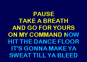 PAUSE
TAKEA BREATH
AND GO FOR YOURS
ON MY COMMAND NOW
HIT THE DANCE FLOOR
IT'S GONNA MAKEYA
SWEAT TILL YA BLEED