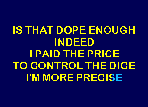 IS THAT DOPE ENOUGH
INDEED
I PAID THE PRICE
T0 CONTROLTHE DICE
I'M MORE PRECISE