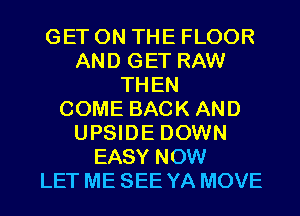 GET ON THE FLOOR
AND GET RAW
THEN
COME BACK AND
UPSIDE DOWN
EASY NOW
LET ME SEE YA MOVE