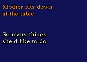 Mother sits down
at the table

So many things
she'd like to do