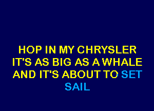 HOP IN MY CHRYSLER
IT'S AS BIG AS AWHALE
AND IT'S ABOUT TO SET

SAIL