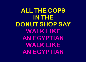 ALL THE COPS
IN THE
DONUT SHOP SAY