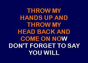 THROW MY
HANDS UP AND
THROW MY

HEAD BACK AND
COME ON NOW
DON'T FORGET TO SAY
YOU WILL