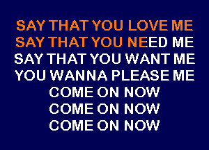 SAY THAT YOU LOVE ME
SAY THAT YOU NEED ME
SAY THAT YOU WANT ME
YOU WANNA PLEASE ME
COME ON NOW
COME ON NOW
COME ON NOW