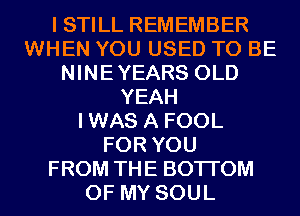 I STILL REMEMBER
WHEN YOU USED TO BE
NINEYEARS OLD
YEAH
IWAS A FOOL
FOR YOU
FROM THE BOTTOM
OF MY SOUL