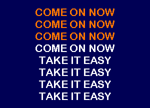 COME ON NOW
COME ON NOW
COME ON NOW
COME ON NOW

TAKE IT EASY
TAKE IT EASY
TAKE IT EASY
TAKE IT EASY