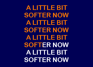 A LITTLE BIT
SOFTER NOW
A LITTLE BIT
SOFTER NOW

A LITTLE BIT
SOFTER NOW
A LI'ITLE BIT
SOFTER NOW