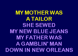 MY MOTHER WAS
ATAILOR
SHESEWED
MY NEW BLUEJEANS
MY FATHER WAS
AGAMBLIN' MAN
DOWN IN NEW ORLEANS