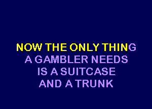 NOW THE ONLY THING

A GAMBLER NEEDS
IS A SUITCASE
AND ATRUNK