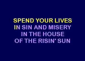 SPEND YOUR LIVES
IN SIN AND MISERY

IN THE HOUSE
OFTHE RISIN' SUN