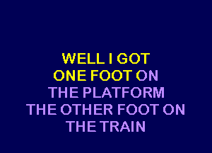WELL I GOT
ONE FOOT ON

THE PLATFORM
THE OTHER FOOT ON
THE TRAIN