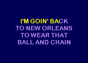 I'M GOIN' BACK
TO NEW ORLEANS

TO WEAR THAT
BALL AND CHAIN