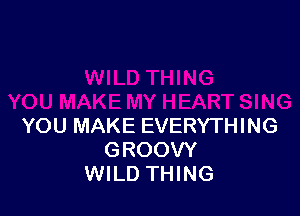 YOU MAKE EVERYTHING
GROOVY
WILD THING