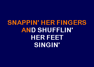 SNAPPIN' HER FINGERS
AND SHUFFLIN'

HER FEET
SINGIN'