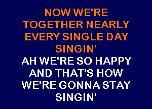 NOW WE'RE
TOG ETH ER NEARLY
EVERY SINGLE DAY

SINGIN'

AH WE'RE SO HAPPY
AND THAT'S HOW
WE'RE GONNA STAY
SINGIN'