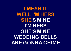 I MEAN IT
WELL I'M HERS
SHE'S MINE
I'M HERS
SHE'S MINE
WEDDING BELLS

ARE GONNACHIME l