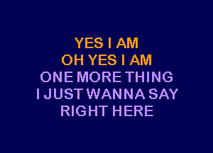 YES I AM
OH YES I AM

ONE MORE THING
IJUST WANNA SAY
RIGHT HERE