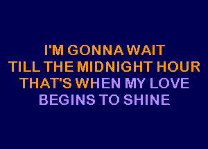 I'M GONNAWAIT
TILLTHEMIDNIGHT HOUR
THAT'S WHEN MY LOVE
BEGINS T0 SHINE