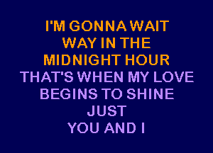 I'M GONNAWAIT
WAY IN THE
MIDNIGHT HOUR
THAT'S WHEN MY LOVE
BEGINS T0 SHINE
JUST
YOU AND I