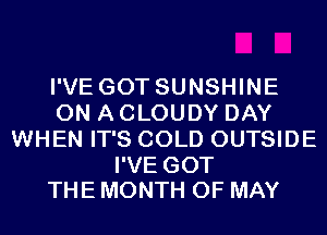 I'VE GOT SUNSHINE
ON A CLOUDY DAY
WHEN IT'S COLD OUTSIDE

I'VE GOT
THE MONTH OF MAY