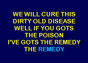 WEWILLCURETHIS
DIRW OLD DISEASE
WELL IF YOU GOTS
THE POISON
I'VE GOTS THE REMEDY
THE REMEDY