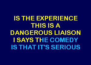 IS THE EXPERIENCE
THIS IS A
DANGEROUS LIAISON
I SAYS THE COMEDY
IS THAT IT'S SERIOUS