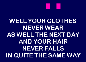 WELL YOUR CLOTH ES
NEVER WEAR
AS WELL THE NEXT DAY
AN D YOU R HAI R
NEVER FALLS
IN QU ITE TH E SAME WAY