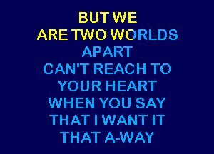 BUTWE
ARETWO WORLDS
APART
CAN'T REACH TO

YOUR HEART
WHEN YOU SAY
THAT I WANT IT

THAT A-WAY