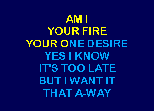 AMI
YOUR FIRE
YOURONEDESIRE

YES I KNOW
IT'S TOO LATE
BUT I WANT IT

THAT A-WAY