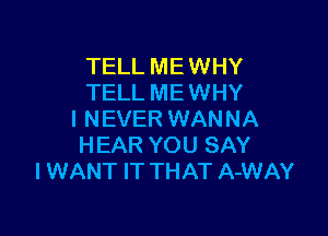 TELL ME WHY
TELL ME WHY

I N EVER WAN NA
HEAR YOU SAY
I WANT IT THAT A-WAY