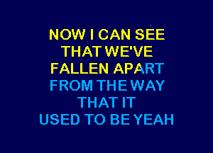 NOW I CAN SEE
THAT WE'VE
FALLEN APART

FROM TH E WAY
THAT IT
USED TO BE YEAH