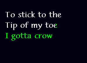 To stick to the
Tip of my toe

I gotta crow