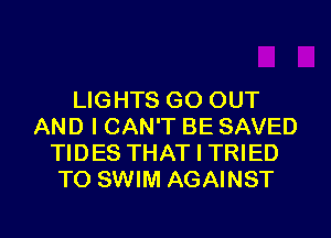 LIGHTS GO OUT
AND I CAN'T BE SAVED
TIDES THAT I TRIED
TO SWIM AGAINST

g