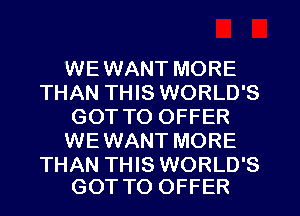 WEWANT MORE
THAN THIS WORLD'S
GOTTO OFFER
WEWANT MORE

THAN THIS WORLD'S
GOT TO OFFER